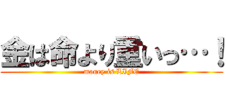金は命より重いっ…！ (money is LIFE)