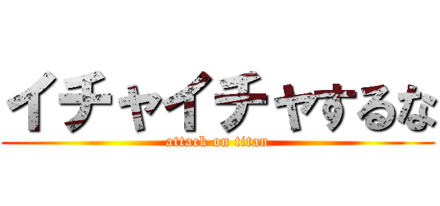 イチャイチャするな (attack on titan)