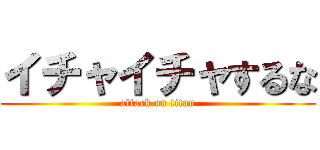 イチャイチャするな (attack on titan)