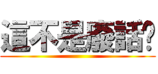 這不是廢話嗎 ()