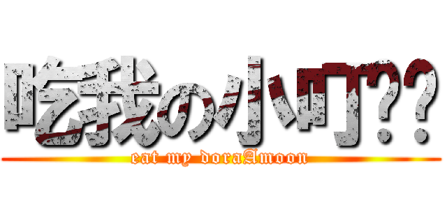 吃我の小叮噹啦 (eat my doraAmoon)