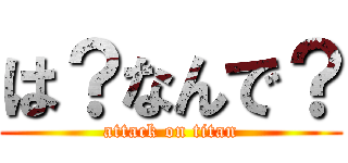は？なんで？ (attack on titan)