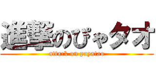 進撃のぴゃタオ (attack on payatao)