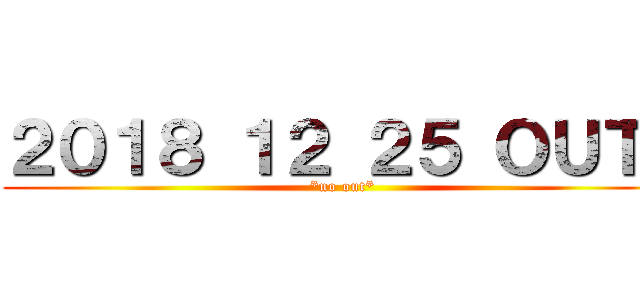 ２０１８ １２ ２５ ＯＵＴ！ (*no out*)