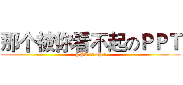 那个被你看不起のＰＰＴ (-PPT is what-)