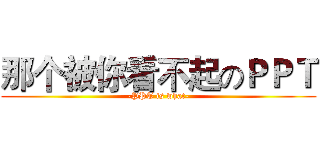 那个被你看不起のＰＰＴ (-PPT is what-)