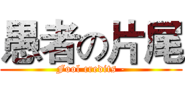 愚者の片尾 (Fool credits -)