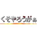 くそやろうがぁ (お世辞でも褒めるもんだろ)