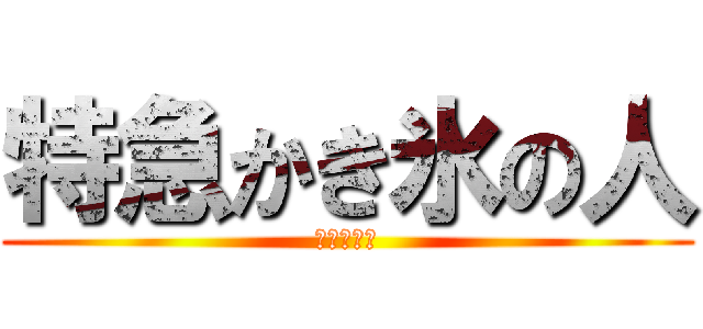 特急かき氷の人 (英語知らん)