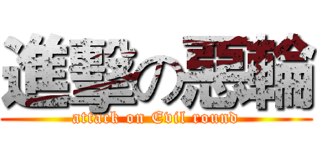進擊の惡輪 (attack on Evil round)