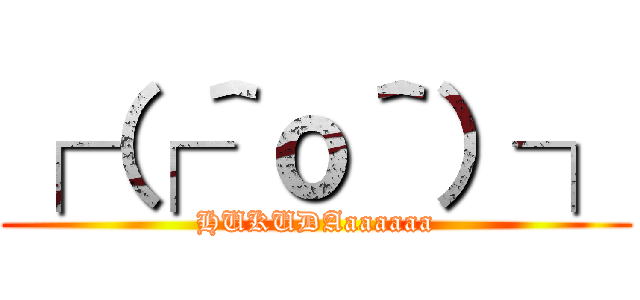 ┌（┌＾ｏ＾）┐ (HUKUDAaaaaaa)