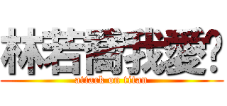 林若喬我愛妳 (attack on titan)