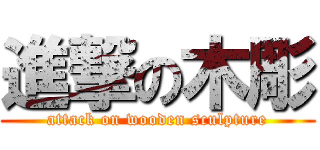 進撃の木彫 (attack on wooden sculpture)
