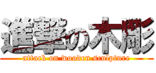 進撃の木彫 (attack on wooden sculpture)