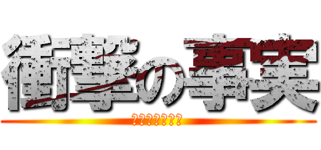 衝撃の事実 (え？マジで！？)