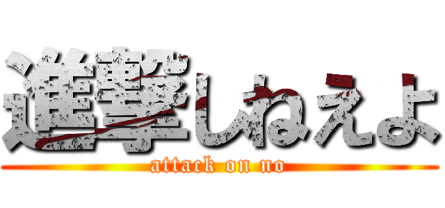 進撃しねえよ (attack on no)