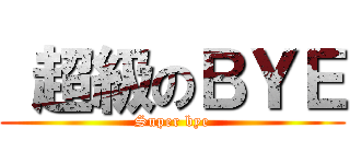  超級のＢＹＥ (Super bye)