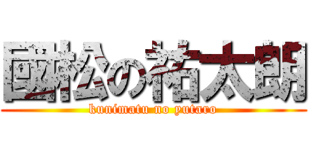 國松の祐太朗 (kunimatu no yutaro)