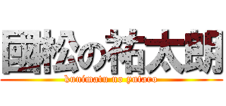 國松の祐太朗 (kunimatu no yutaro)