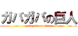 ガバガバの巨人 (gabagaba on titan)