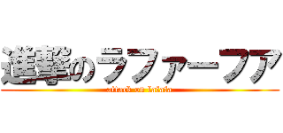 進撃のラファーフア (attack on lafafa)