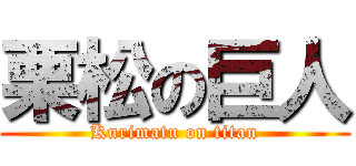 栗松の巨人 (Kurimatu on titan)