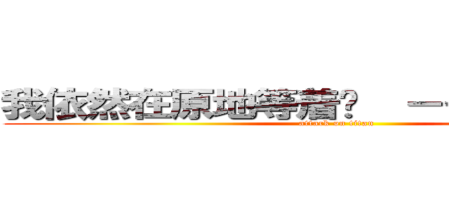 我依然在原地等着你  －－－－－ 裤兜 (attack on titan)