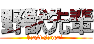 野獣先輩 (beast senpai )