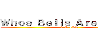 Ｗｈｏｓ Ｂａｌｌｓ Ａｒｅ Ｔｈｏｓｅ (Bradleys Balls)