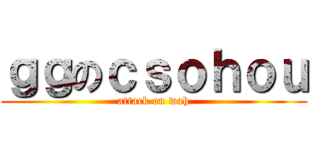 ｇｇのｃｓｏｈｏｕ (attack on wah)