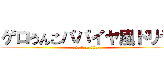 ゲロうんこパパイヤ風ドリヤ (attack on titan)