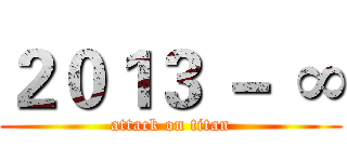 ２０１３ － ∞ (attack on titan)