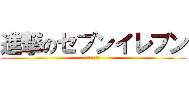 進撃のセブンイレブン (ｲｲｷﾌﾞﾝ)