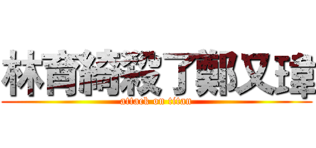林育綺殺了鄭又瑋 (attack on titan)