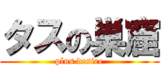 タスの巣窟 (plus desire)