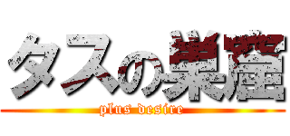 タスの巣窟 (plus desire)