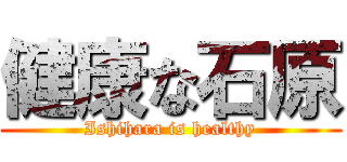 健康な石原 (Ishihara is healthy)