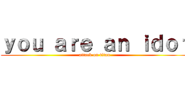 ｙｏｕ ａｒｅ ａｎ ｉｄｏｔ (attack on titan)
