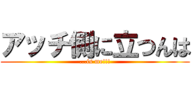 アッチ側に立つんは (...is me!!!)