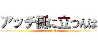 アッチ側に立つんは (...is me!!!)