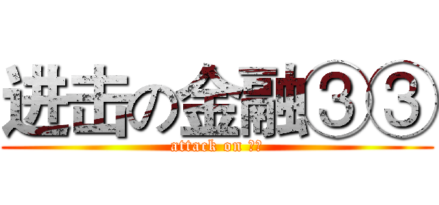 进击の金融③③ (attack on 团日)