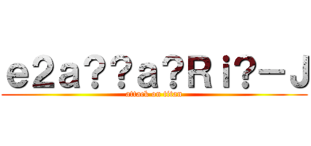 ｅ２ａ？？ａ？Ｒｉ？－Ｊ (attack on titan)