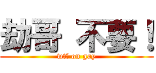劫哥 不要！ (wtf on gay)