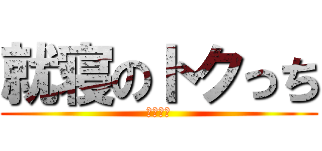 就寝のトクっち (クソネミ)