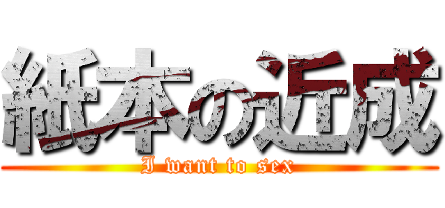 紙本の近成 (I want to sex)