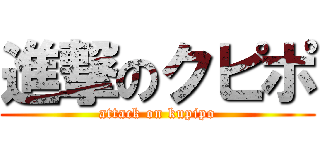 進撃のクピポ (attack on kupipo)