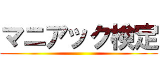 マニアック検定 ()