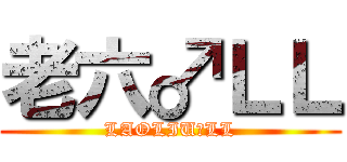 老六♂ＬＬ (LAOLIU♂LL)