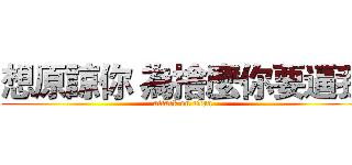 想原諒你 為捨麼你要逼我 (attack on titan)