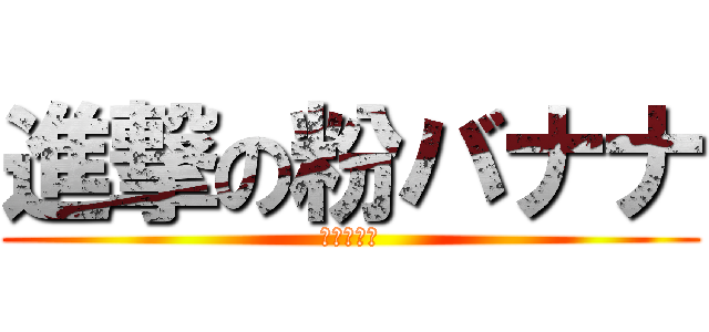 進撃の粉バナナ (これは罠だ)